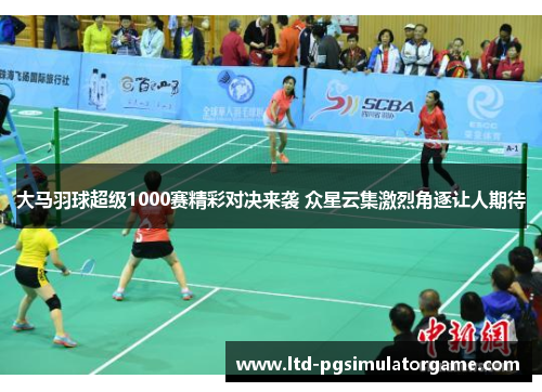 大马羽球超级1000赛精彩对决来袭 众星云集激烈角逐让人期待
