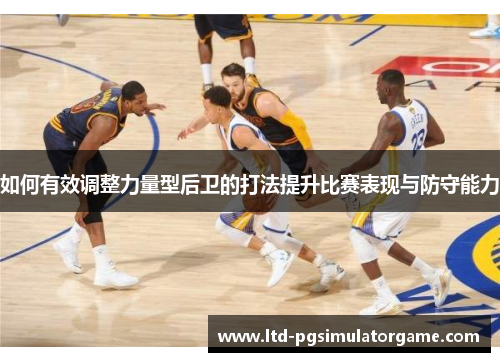 如何有效调整力量型后卫的打法提升比赛表现与防守能力