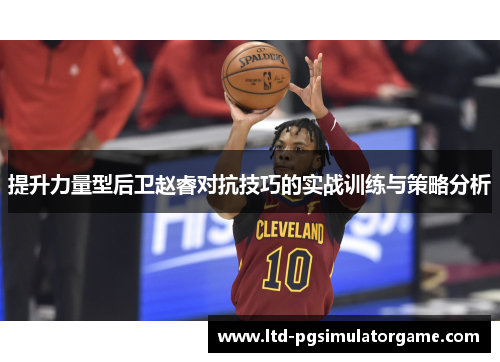 提升力量型后卫赵睿对抗技巧的实战训练与策略分析