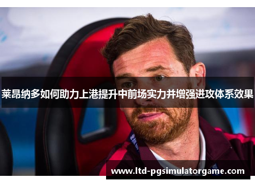 莱昂纳多如何助力上港提升中前场实力并增强进攻体系效果