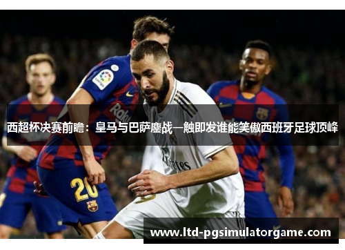 西超杯决赛前瞻：皇马与巴萨鏖战一触即发谁能笑傲西班牙足球顶峰