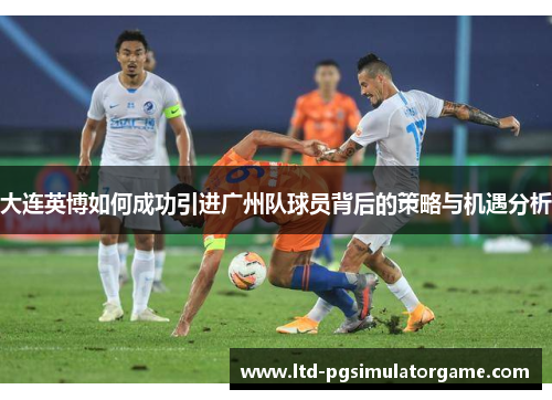 大连英博如何成功引进广州队球员背后的策略与机遇分析