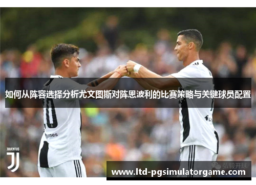 如何从阵容选择分析尤文图斯对阵恩波利的比赛策略与关键球员配置