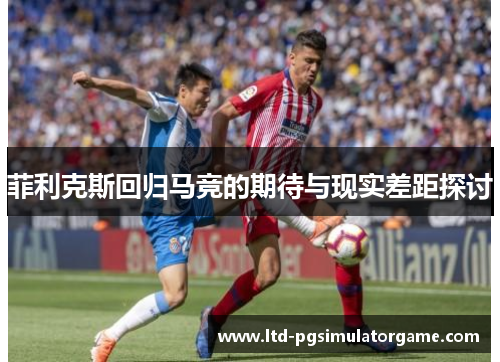 菲利克斯回归马竞的期待与现实差距探讨