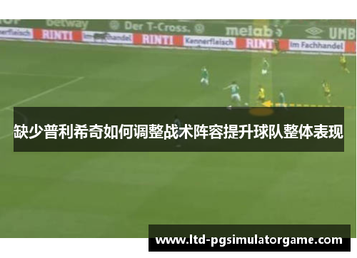 缺少普利希奇如何调整战术阵容提升球队整体表现
