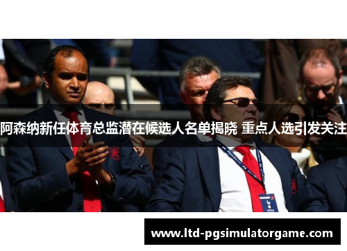 阿森纳新任体育总监潜在候选人名单揭晓 重点人选引发关注
