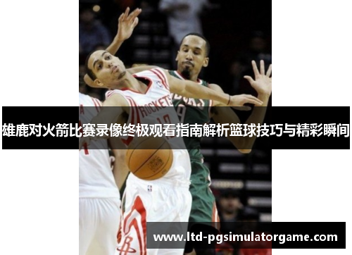 雄鹿对火箭比赛录像终极观看指南解析篮球技巧与精彩瞬间