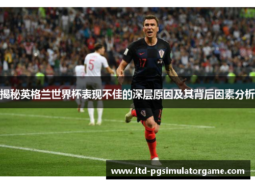 揭秘英格兰世界杯表现不佳的深层原因及其背后因素分析