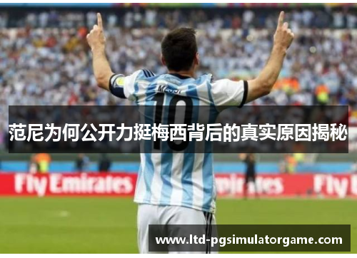 范尼为何公开力挺梅西背后的真实原因揭秘