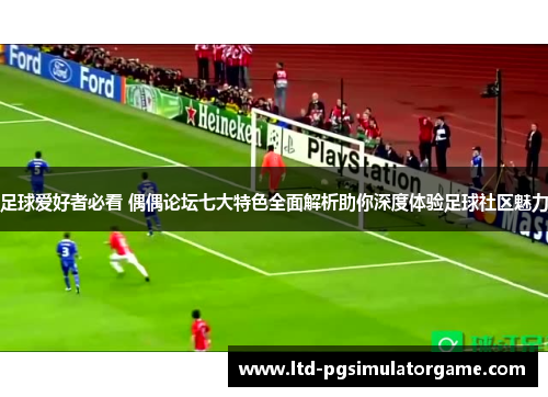 足球爱好者必看 偶偶论坛七大特色全面解析助你深度体验足球社区魅力