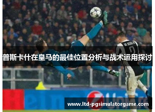 普斯卡什在皇马的最佳位置分析与战术运用探讨