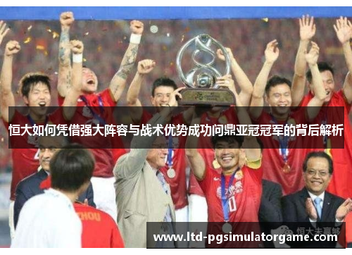 恒大如何凭借强大阵容与战术优势成功问鼎亚冠冠军的背后解析