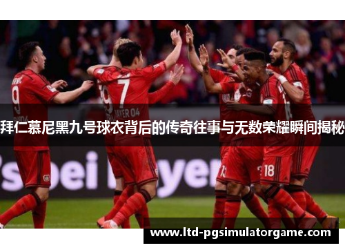 拜仁慕尼黑九号球衣背后的传奇往事与无数荣耀瞬间揭秘