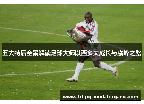 五大特质全景解读足球大师以西多夫成长与巅峰之路