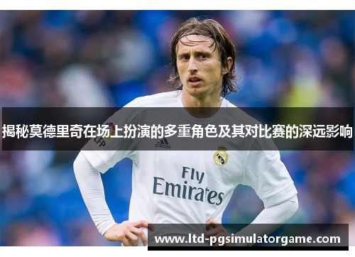 揭秘莫德里奇在场上扮演的多重角色及其对比赛的深远影响