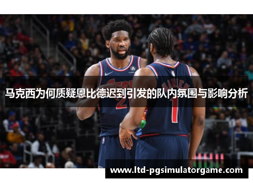 马克西为何质疑恩比德迟到引发的队内氛围与影响分析