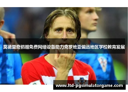 莫德里奇捐赠免费网络设备助力克罗地亚偏远地区学校教育发展 莫德里奇捐赠免费网络设备助力克罗地亚偏远地区学校教育发展