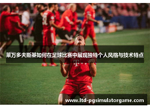 莱万多夫斯基如何在足球比赛中展现独特个人风格与技术特点 莱万多夫斯基如何在足球比赛中展现独特个人风格与技术特点