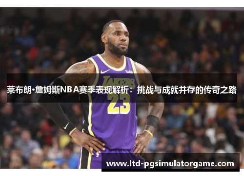 莱布朗·詹姆斯NBA赛季表现解析：挑战与成就并存的传奇之路