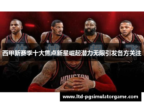 西甲新赛季十大焦点新星崛起潜力无限引发各方关注