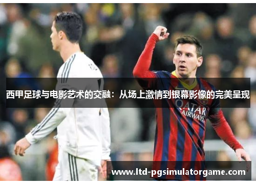 西甲足球与电影艺术的交融:从场上激情到银幕影像的完美呈现 西甲足球与电影艺术的交融:从场上激情到银幕影像的完美呈现
