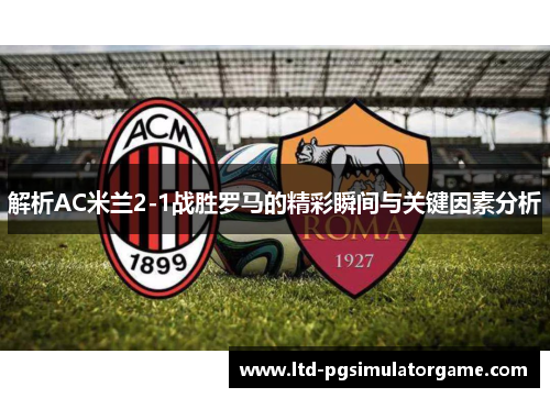 解析AC米兰2-1战胜罗马的精彩瞬间与关键因素分析 解析AC米兰2-1战胜罗马的精彩瞬间与关键因素分析