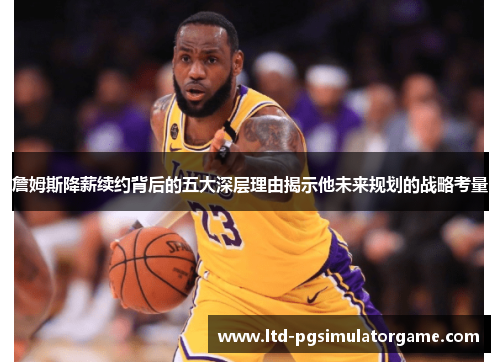 詹姆斯降薪续约背后的五大深层理由揭示他未来规划的战略考量 詹姆斯降薪续约背后的五大深层理由揭示他未来规划的战略考量
