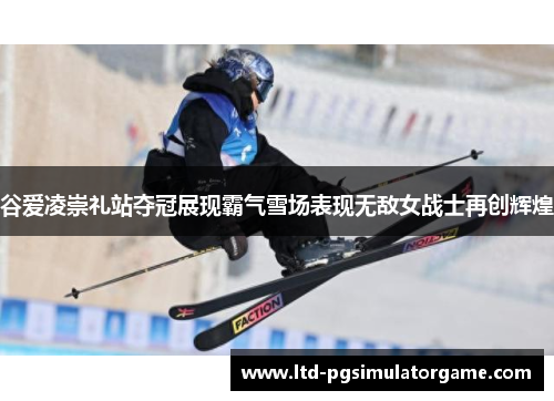 谷爱凌崇礼站夺冠展现霸气雪场表现无敌女战士再创辉煌 谷爱凌崇礼站夺冠展现霸气雪场表现无敌女战士再创辉煌