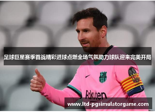 足球巨星赛季首战精彩进球点燃全场气氛助力球队迎来完美开局 足球巨星赛季首战精彩进球点燃全场气氛助力球队迎来完美开局