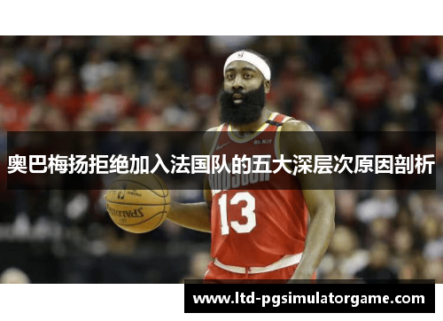 奥巴梅扬拒绝加入法国队的五大深层次原因剖析