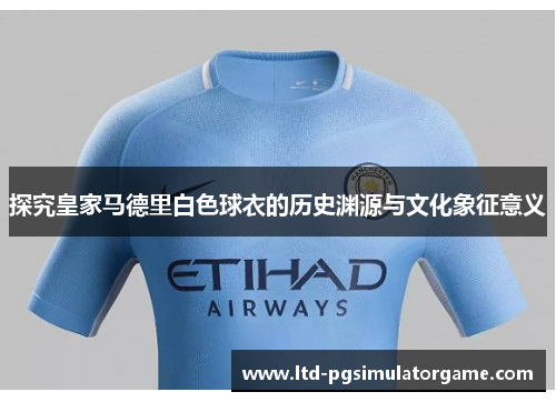 探究皇家马德里白色球衣的历史渊源与文化象征意义