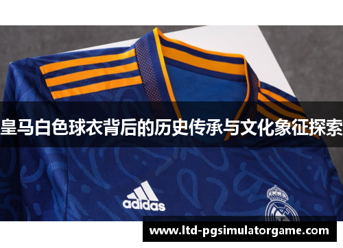 皇马白色球衣背后的历史传承与文化象征探索