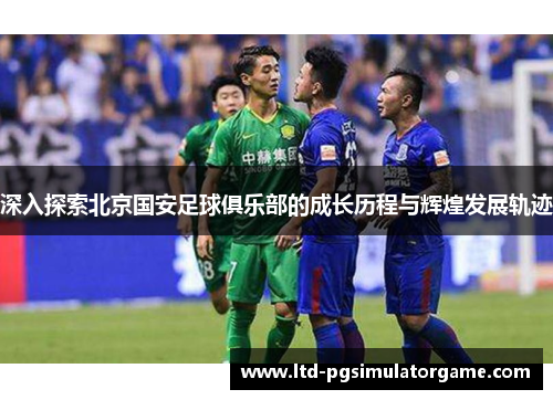 深入探索北京国安足球俱乐部的成长历程与辉煌发展轨迹