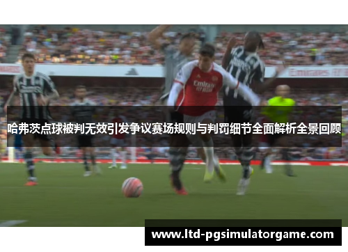 哈弗茨点球被判无效引发争议赛场规则与判罚细节全面解析全景回顾