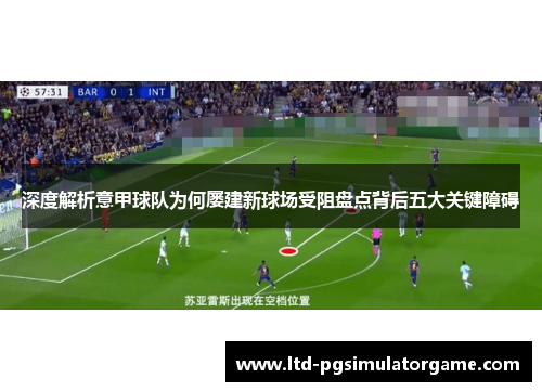 深度解析意甲球队为何屡建新球场受阻盘点背后五大关键障碍