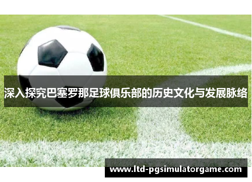 深入探究巴塞罗那足球俱乐部的历史文化与发展脉络