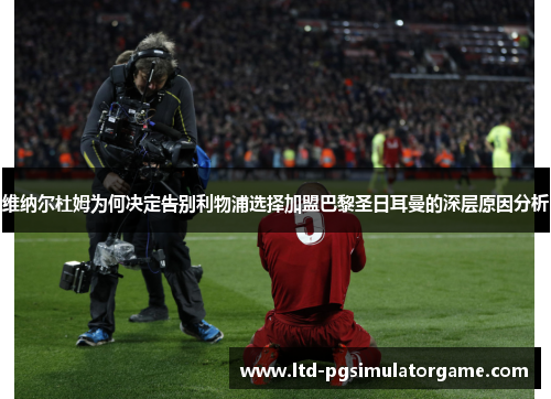 维纳尔杜姆为何决定告别利物浦选择加盟巴黎圣日耳曼的深层原因分析