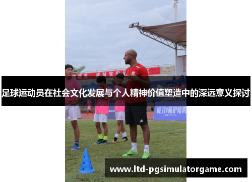 足球运动员在社会文化发展与个人精神价值塑造中的深远意义探讨