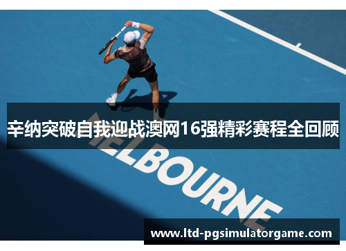 辛纳突破自我迎战澳网16强精彩赛程全回顾