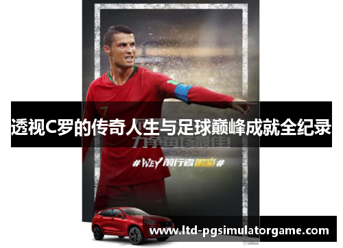 透视C罗的传奇人生与足球巅峰成就全纪录
