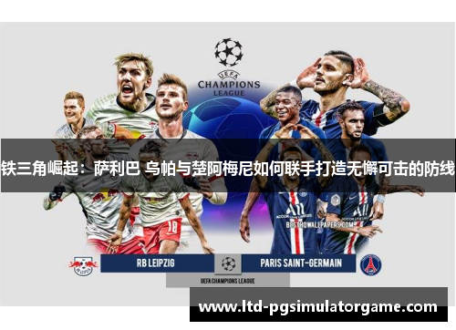 铁三角崛起：萨利巴 乌帕与楚阿梅尼如何联手打造无懈可击的防线