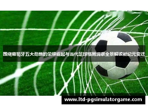 围绕葡萄牙五大劲旅的荣耀崛起与当代足球格局洞察全景解读新纪元变迁 围绕葡萄牙五大劲旅的荣耀崛起与当代足球格局洞察全景解读新纪元变迁