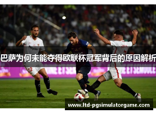 巴萨为何未能夺得欧联杯冠军背后的原因解析 巴萨为何未能夺得欧联杯冠军背后的原因解析