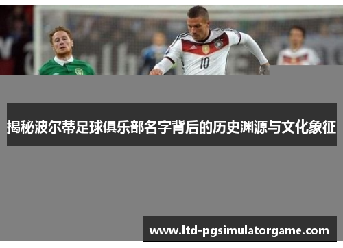 揭秘波尔蒂足球俱乐部名字背后的历史渊源与文化象征 揭秘波尔蒂足球俱乐部名字背后的历史渊源与文化象征