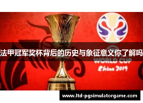 法甲冠军奖杯背后的历史与象征意义你了解吗 法甲冠军奖杯背后的历史与象征意义你了解吗
