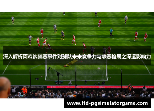 深入解析阿森纳禁赛事件对球队未来竞争力与联赛格局之深远影响力 深入解析阿森纳禁赛事件对球队未来竞争力与联赛格局之深远影响力