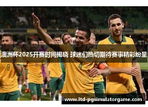 澳洲杯2025开赛时间揭晓 球迷们热切期待赛事精彩纷呈