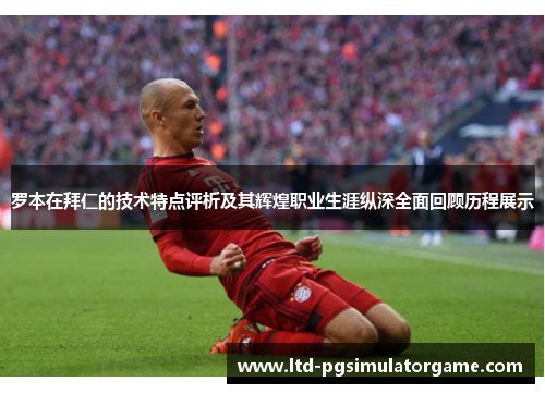 罗本在拜仁的技术特点评析及其辉煌职业生涯纵深全面回顾历程展示 罗本在拜仁的技术特点评析及其辉煌职业生涯纵深全面回顾历程展示