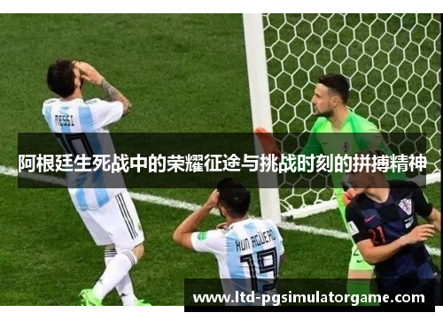 阿根廷生死战中的荣耀征途与挑战时刻的拼搏精神 阿根廷生死战中的荣耀征途与挑战时刻的拼搏精神