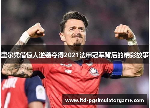 里尔凭借惊人逆袭夺得2021法甲冠军背后的精彩故事